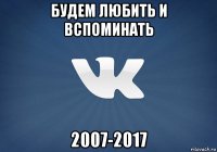 будем любить и вспоминать 2007-2017