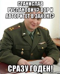 станислав русланович? вор и авторитет в законе? сразу годен!