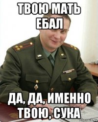 твою мать ебал да, да, именно твою, сука