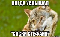 когда услышал "соски стефана"