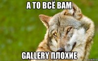 а то всё вам gallery плохие