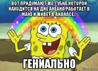 вот придумают же. губка,которой находится на дне акеана работает в маке и живёт в ананасе... гениально