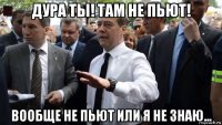 дура ты! там не пьют! вообще не пьют или я не знаю...