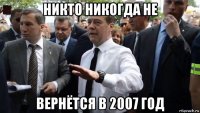 никто никогда не вернётся в 2007 год