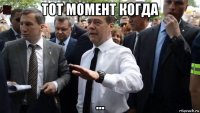 тот момент когда ...