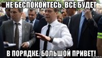 не беспокойтесь. все будет в порядке. большой привет!