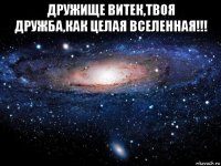 дружище витек,твоя дружба,как целая вселенная!!! 