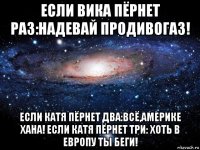 если вика пёрнет раз:надевай продивогаз! если катя пёрнет два:всё,америке хана! если катя пёрнет три: хоть в европу ты беги!