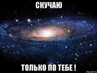 скучаю только по тебе !