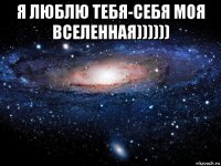 я люблю тебя-себя моя вселенная)))))) 