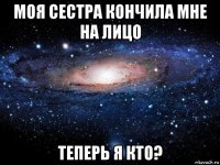 моя сестра кончила мне на лицо теперь я кто?