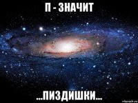 п - значит ...пиздишки...