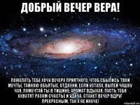 добрый вечер вера! пожелать тебе хочу вечера приятного, чтоб сбылись твои мечты, тайною объятые. отдохни, если устала, выпей чашку чая, помечтай ты в тишине, аромат вдыхая. пусть тебя охватят разом счастье и удача, станет вечер вдруг прекрасным, так а не иначе!