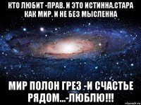 кто любит -прав. и это истинна.стара как мир. и не без мысленна мир полон грез -и счастье рядом...-люблю!!!