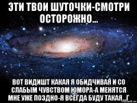 эти твои шуточки-смотри осторожно... вот видишт какая я обидчивая и со слабым чувством юмора-а менятся мне уже поздно-я всегда буду такая...г