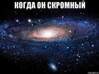 когда он скромный 