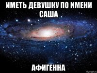 иметь девушку по имени саша афигенна