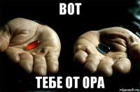 вот тебе от ора