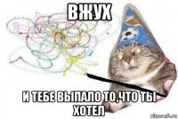 вжух и тебе выпало то,что ты хотел