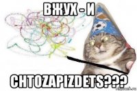 вжух - и chtozapizdets???