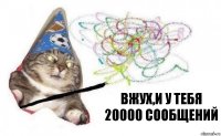 ВЖУХ,И У ТЕБЯ 20000 СООБЩЕНИЙ