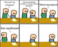 Что этот ты пишешь? Список ролевиков, которых я считаю своими друзьями Меня вычеркни Без проблем!