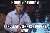 ключи пришли присылать я их конечно не буду