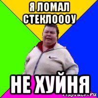 я ломал стеклоооу не хуйня