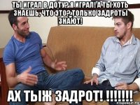 ты играл в доту? я играл! а ты хоть знаешь, что это? только задроты знают! ах тыж задрот! !!!!!!!