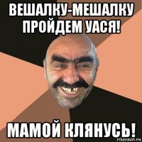 вешалку-мешалку пройдем уася! мамой клянусь!