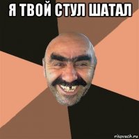 я твой стул шатал 