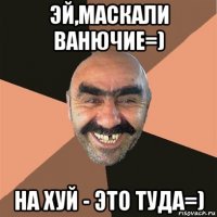 эй,маскали ванючие=) на хуй - это туда=)