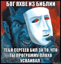 бог яхве из библии тебя сергеев бил за то, что ты программу плохо усваивал.