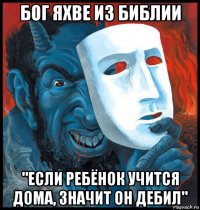 бог яхве из библии "если ребёнок учится дома, значит он дебил"