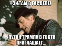 -эй там в госдепе! -путин трампа в гости приглашает...