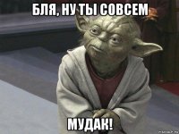 бля, ну ты совсем мудак!