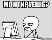 монтируешь? 