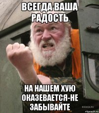 всегда ваша радость на нашем хую оказевается-не забывайте