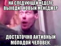 на следующей неделе выходит новый менеджер достаточно активный молодой человек.