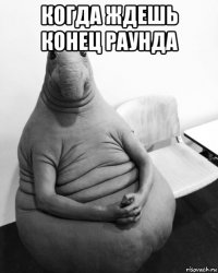 когда ждешь конец раунда 