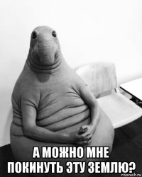  а можно мне покинуть эту землю?