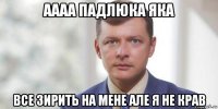 аааа падлюка яка все зирить на мене але я не крав