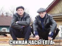  снимай часы ёпта