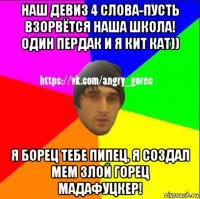 наш девиз 4 слова-пусть взорвётся наша школа! один пердак и я кит кат)) я борец тебе пипец, я создал мем злой горец мадафуцкер!