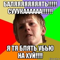 баляяяяяяяять!!!!! сууукаааааа!!!!!! я тя блять убью на хуй!!!!