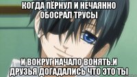 когда пёрнул и нечаянно обосрал трусы и вокруг начало вонять.и друзья догадались что это ты