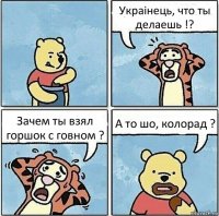 Украiнець, что ты делаешь !? Зачем ты взял горшок с говном ? А то шо, колорад ?