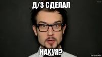 д/з сделал нахуя?