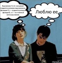 Выражение f(x)dx называют подынтегральным выражением, функцию f(x) – подынтегральной функцией, а С – постоянной интегрирования. Люблю ее