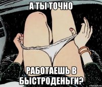 а ты точно работаешь в быстроденьги?